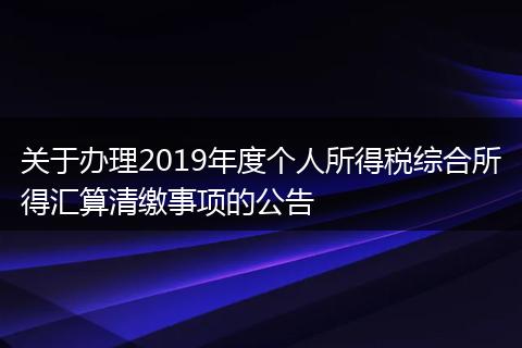 关于办理2019年度个人所得税综合所得汇算清缴事项的公告