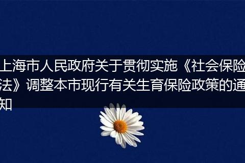 上海市人民政府关于贯彻实施《社会保险法》调整本市现行有关生育保险政策的通知