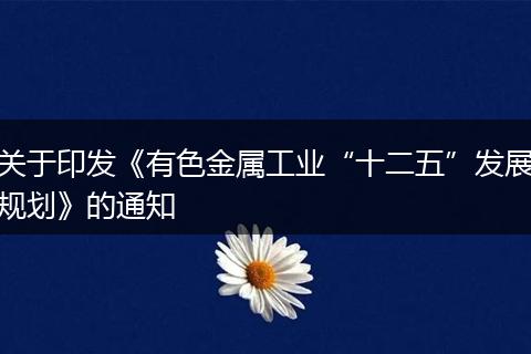 关于印发《有色金属工业“十二五”发展规划》的通知