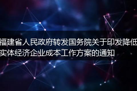 福建省人民政府转发国务院关于印发降低实体经济企业成本工作方案的通知