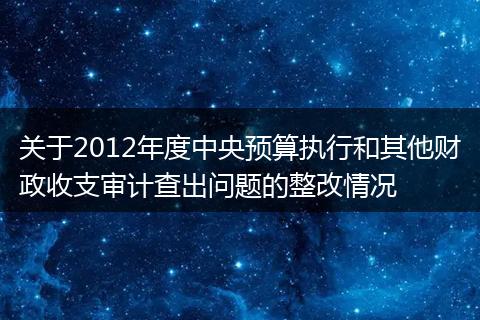 关于2012年度中央预算执行和其他财政收支审计查出问题的整改情况