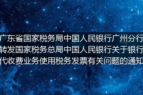 广东省国家税务局中国人民银行广州分行转发国家税务总局中国人民银行关于银行代收费业务使用税务发票有关问题的通知