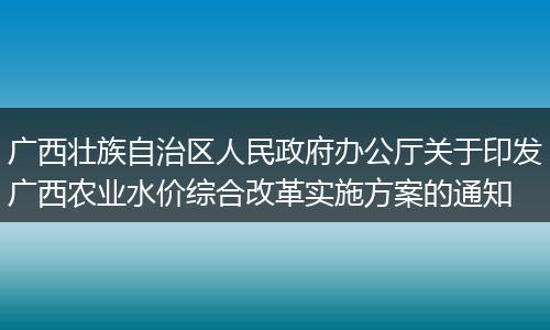 广西壮族自治区人民政府办公厅关于印发广西农业水价综合改革实施方案的通知