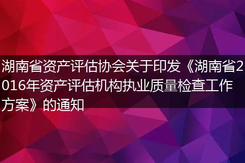 湖南省资产评估协会关于印发《湖南省2016年资产评估机构执业质量检查工作方案》的通知