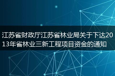 江苏省财政厅江苏省林业局关于下达2013年省林业三新工程项目资金的通知