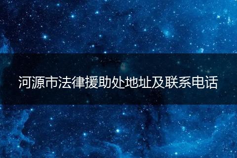 河源市法律援助处地址及联系电话