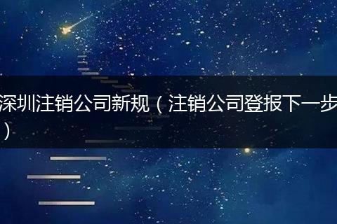 深圳注销公司新规(注销公司登报下一步)