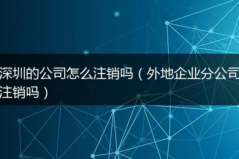 深圳的公司怎么注销吗（外地企业分公司注销吗）