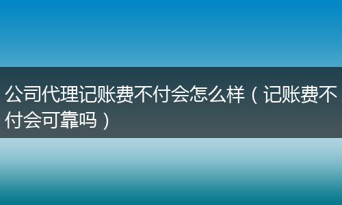 公司代理记账费不付会怎么样(记账费不付会可靠吗)