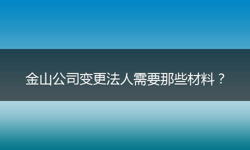 金山公司变更法人需要那些材料?