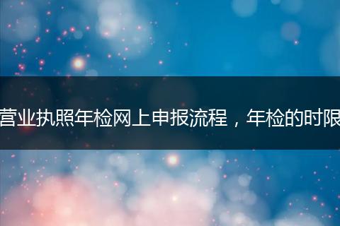 营业执照年检网上申报流程，年检的时限