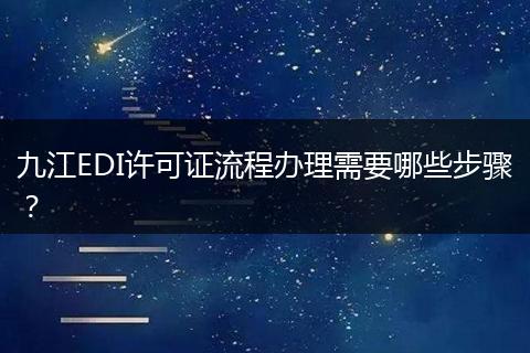 九江EDI许可证流程办理需要哪些步骤？