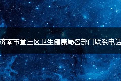 济南市章丘区卫生健康局各部门联系电话