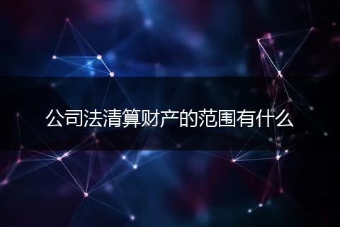 公司法清算财产的范围有什么