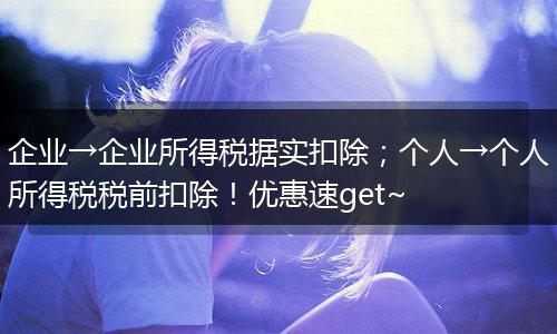 企业→企业所得税据实扣除;个人→个人所得税税前扣除!优惠速get~