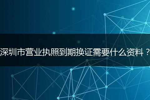 深圳市营业执照到期换证需要什么资料?