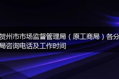 贺州市市场监督管理局（原工商局）各分局咨询电话及工作时间