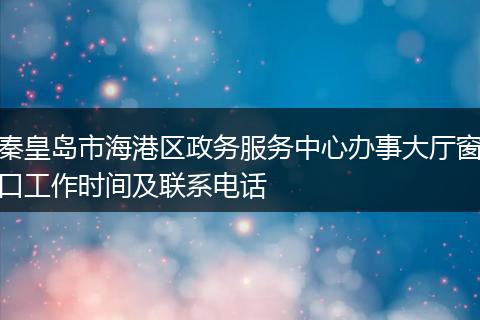 秦皇岛市海港区政务服务中心办事大厅窗口工作时间及联系电话