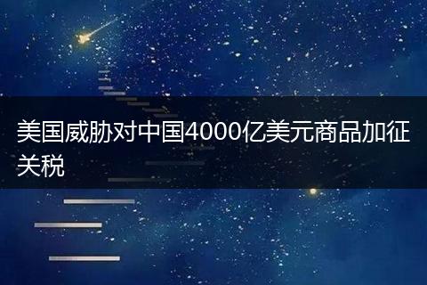 美国威胁对中国4000亿美元商品加征关税