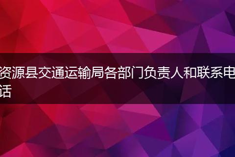 资源县交通运输局各部门负责人和联系电话