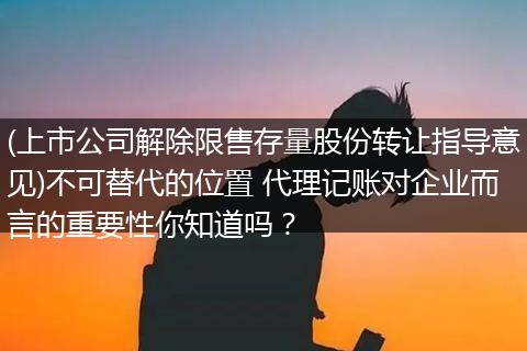 (上市公司解除限售存量股份转让指导意见)不可替代的位置 代理记账对企业而言的重要性你知道吗？
