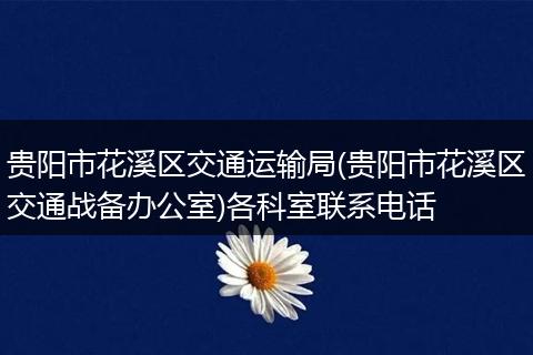贵阳市花溪区交通运输局(贵阳市花溪区交通战备办公室)各科室联系电话