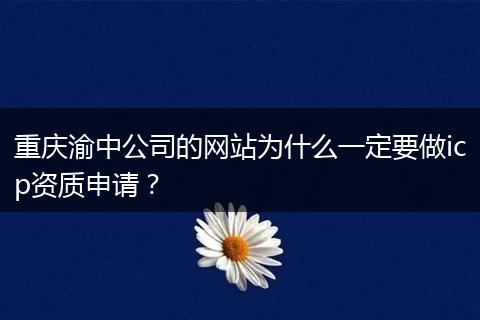 重庆渝中公司的网站为什么一定要做icp资质申请?