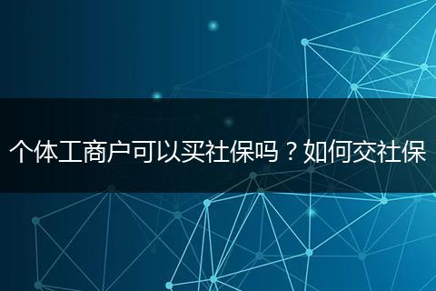 个体工商户可以买社保吗?如何交社保