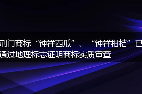 荆门商标“钟祥西瓜”、“钟祥柑桔”已通过地理标志证明商标实质审查
