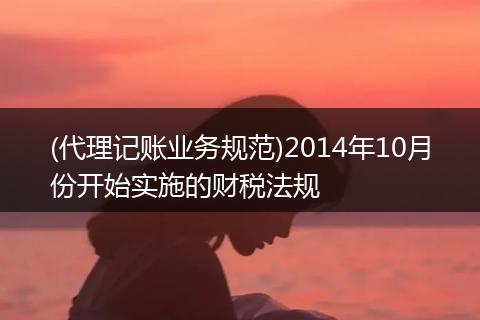 (代理记账业务规范)2014年10月份开始实施的财税法规
