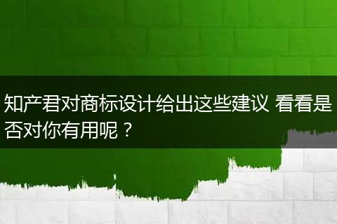 知产君对商标设计给出这些建议 看看是否对你有用呢？
