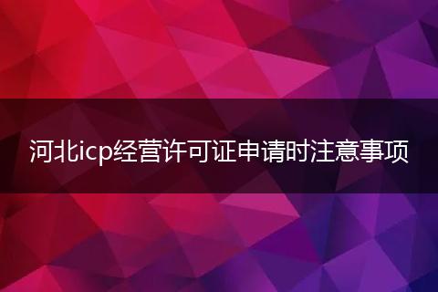 河北icp经营许可证申请时注意事项