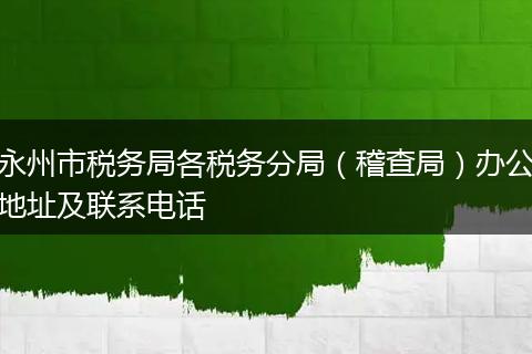 永州市税务局各税务分局(稽查局)办公地址及联系电话