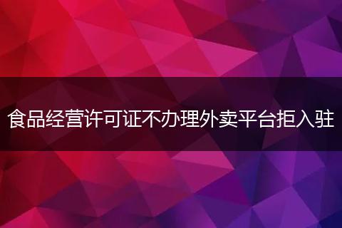 食品经营许可证不办理外卖平台拒入驻