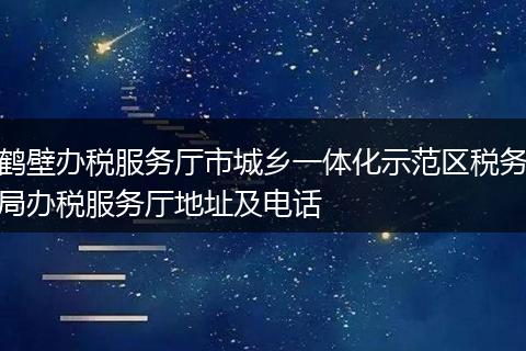 鹤壁办税服务厅市城乡一体化示范区税务局办税服务厅地址及电话