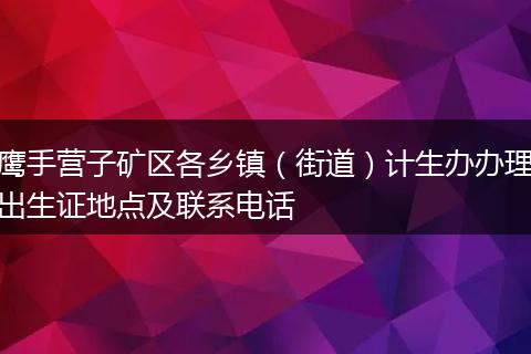 鹰手营子矿区各乡镇(街道)计生办办理出生证地点及联系电话