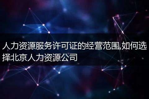 人力资源服务许可证的经营范围,如何选择北京人力资源公司