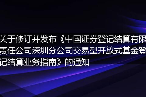 关于修订并发布《中国证券登记结算有限责任公司深圳分公司交易型开放式基金登记结算业务指南》的通知