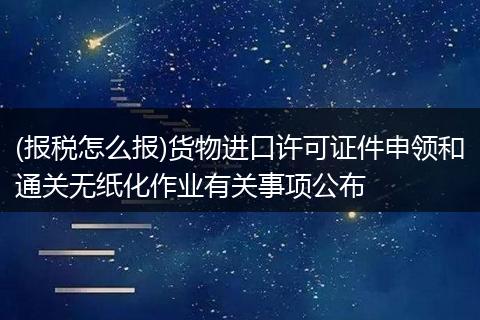 (报税怎么报)货物进口许可证件申领和通关无纸化作业有关事项公布