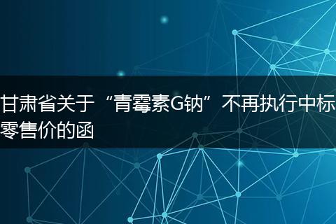 甘肃省关于“青霉素G钠”不再执行中标零售价的函
