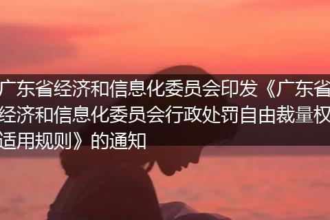 广东省经济和信息化委员会印发《广东省经济和信息化委员会行政处罚自由裁量权适用规则》的通知