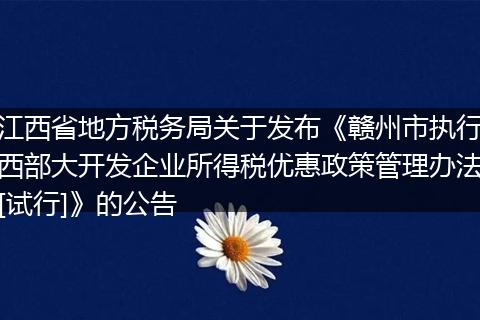 江西省地方税务局关于发布《赣州市执行西部大开发企业所得税优惠政策管理办法[试行]》的公告
