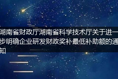 湖南省财政厅湖南省科学技术厅关于进一步明确企业研发财政奖补最低补助额的通知