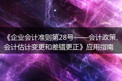 《企业会计准则第28号——会计政策、会计估计变更和差错更正》应用指南
