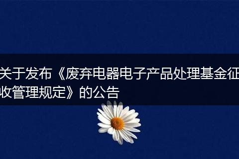 关于发布《废弃电器电子产品处理基金征收管理规定》的公告