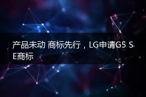 产品未动 商标先行，LG申请G5 SE商标