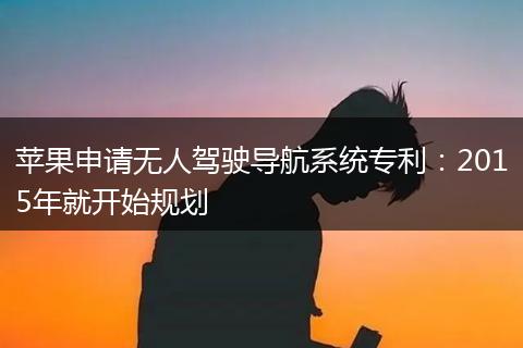 苹果申请无人驾驶导航系统专利：2015年就开始规划