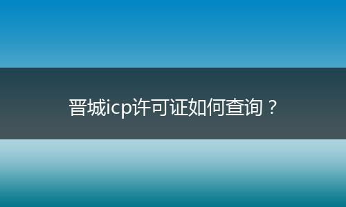 晋城icp许可证如何查询？