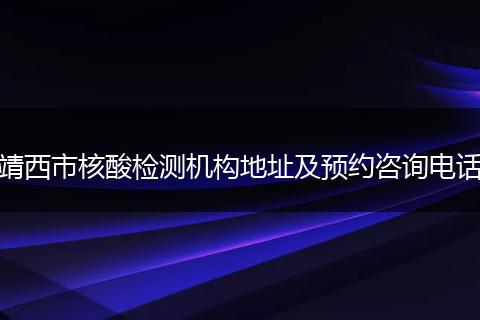 靖西市核酸检测机构地址及预约咨询电话
