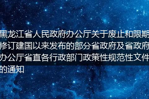 黑龙江省人民政府办公厅关于废止和限期修订建国以来发布的部分省政府及省政府办公厅省直各行政部门政策性规范性文件的通知